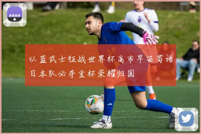 以蓝武士征战世界杯高市早苗寄语日本队必夺金杯荣耀归国